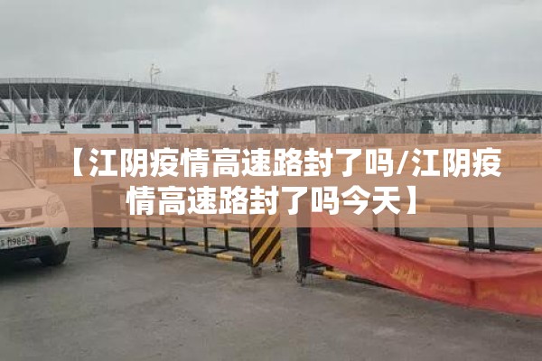 【江阴疫情高速路封了吗/江阴疫情高速路封了吗今天】