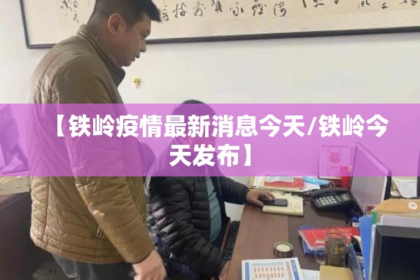 【铁岭疫情最新消息今天/铁岭今天发布】 【铁岭疫情最新消息今天/铁岭今天发布】