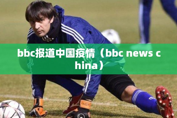 bbc报道中国疫情(bbc news china) bbc报道中国疫情(bbc news china)