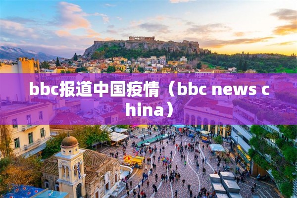 bbc报道中国疫情(bbc news china) bbc报道中国疫情(bbc news china)