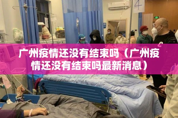 广州疫情还没有结束吗(广州疫情还没有结束吗最新消息) 广州疫情还没有结束吗(广州疫情还没有结束吗最新消息)