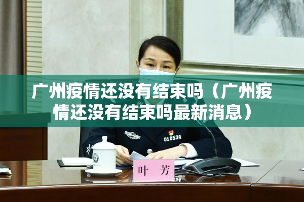 广州疫情还没有结束吗(广州疫情还没有结束吗最新消息) 广州疫情还没有结束吗(广州疫情还没有结束吗最新消息)