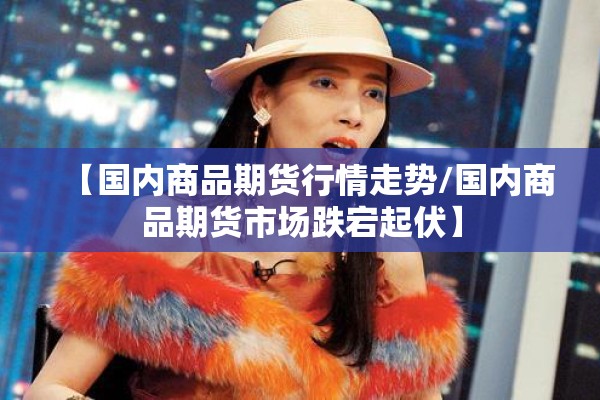 【国内商品期货行情走势/国内商品期货市场跌宕起伏】 【国内商品期货行情走势/国内商品期货市场跌宕起伏】