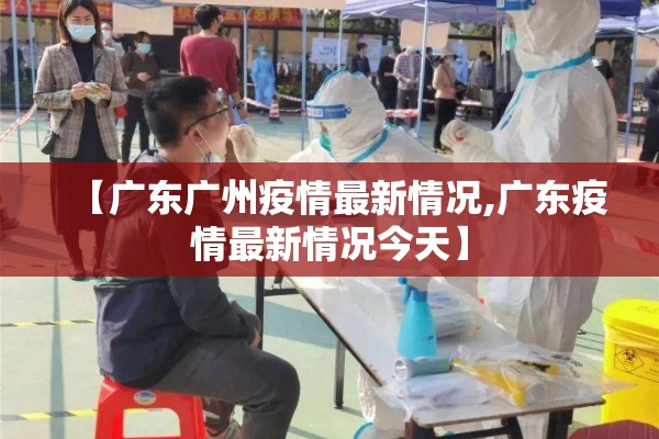 【广东广州疫情最新情况,广东疫情最新情况今天】 【广东广州疫情最新情况,广东疫情最新情况今天】