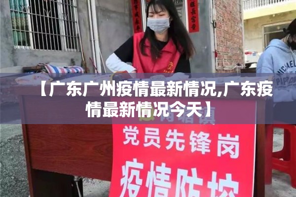 【广东广州疫情最新情况,广东疫情最新情况今天】 【广东广州疫情最新情况,广东疫情最新情况今天】
