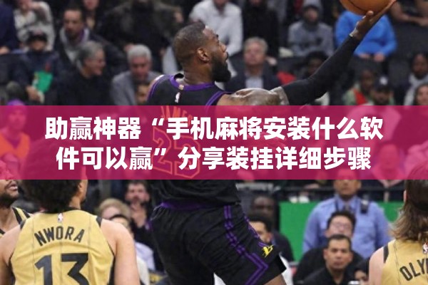 助赢神器“手机麻将安装什么软件可以赢	”分享装挂详细步骤