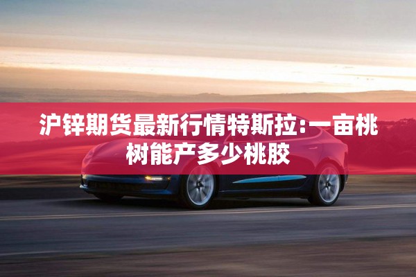 沪锌期货最新行情特斯拉:一亩桃树能产多少桃胶