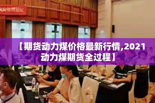 【期货动力煤价格最新行情,2021动力煤期货全过程】