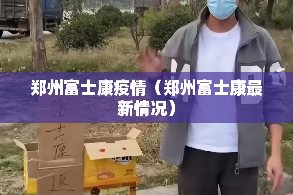 郑州富士康疫情（郑州富士康最新情况）