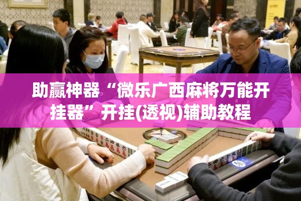 助赢神器“微乐广西麻将万能开挂器	”开挂(透视)辅助教程