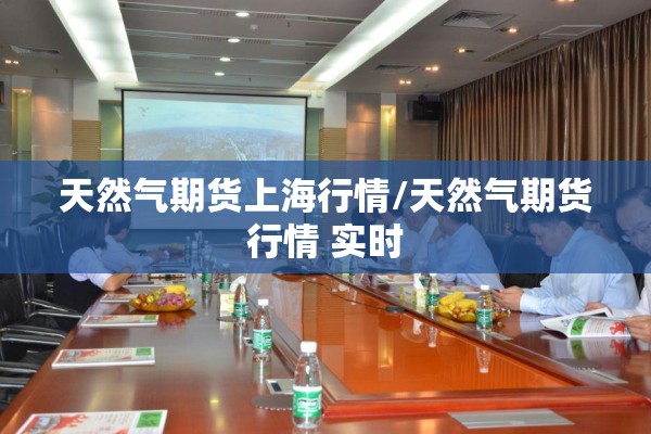 天然气期货上海行情/天然气期货行情 实时 天然气期货上海行情/天然气期货行情 实时