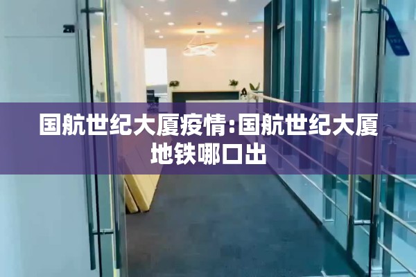 国航世纪大厦疫情:国航世纪大厦地铁哪口出