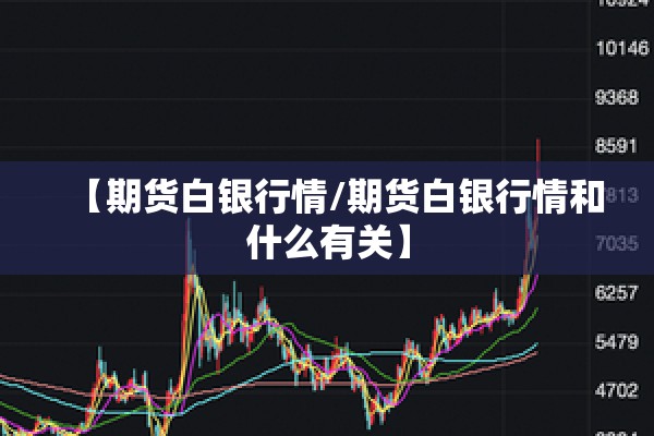 【期货白银行情/期货白银行情和什么有关】 【期货白银行情/期货白银行情和什么有关】