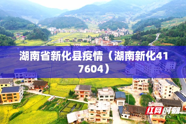 湖南省新化县疫情(湖南新化417604) 湖南省新化县疫情(湖南新化417604)