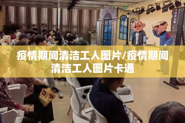疫情期间清洁工人图片/疫情期间清洁工人图片卡通 疫情期间清洁工人图片/疫情期间清洁工人图片卡通