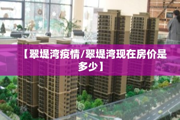 【翠堤湾疫情/翠堤湾现在房价是多少】 【翠堤湾疫情/翠堤湾现在房价是多少】