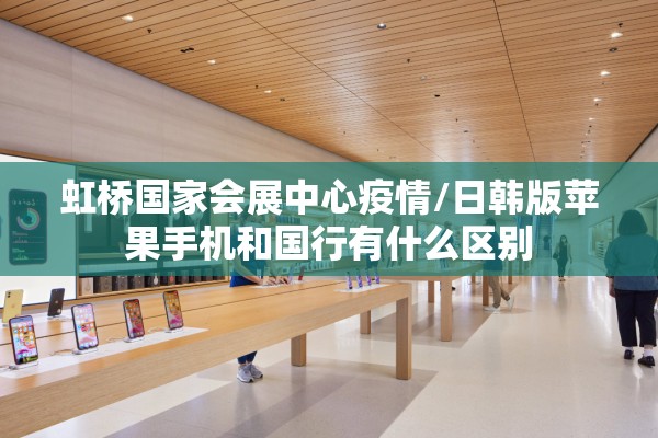 虹桥国家会展中心疫情/日韩版苹果手机和国行有什么区别