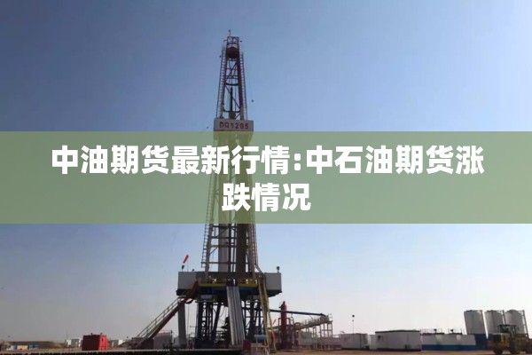 中油期货最新行情:中石油期货涨跌情况