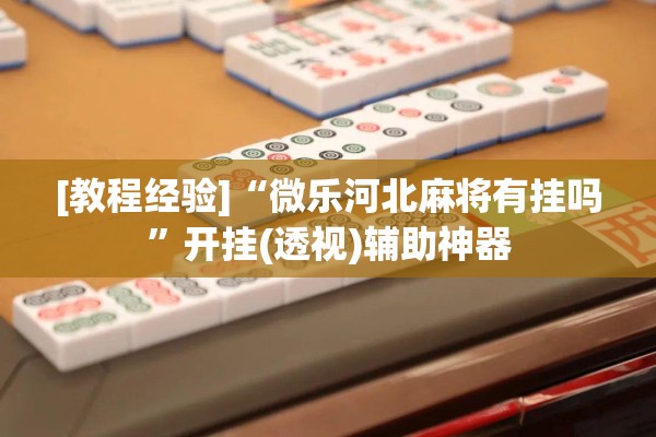 [教程经验]“微乐河北麻将有挂吗”开挂(透视)辅助神器