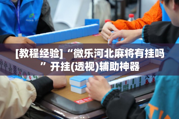 [教程经验]“微乐河北麻将有挂吗”开挂(透视)辅助神器