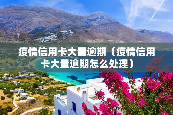 疫情信用卡大量逾期（疫情信用卡大量逾期怎么处理）
