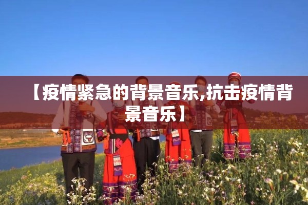 【疫情紧急的背景音乐,抗击疫情背景音乐】