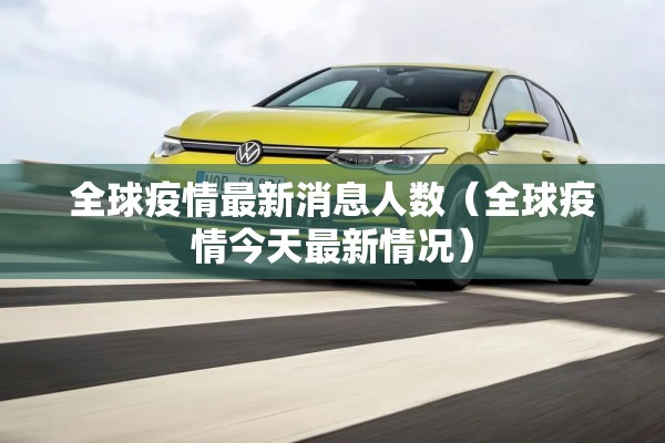 全球疫情最新消息人数（全球疫情今天最新情况）