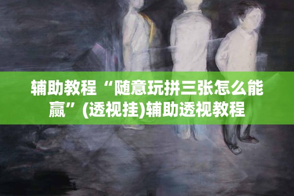 辅助教程“随意玩拼三张怎么能赢	”(透视挂)辅助透视教程