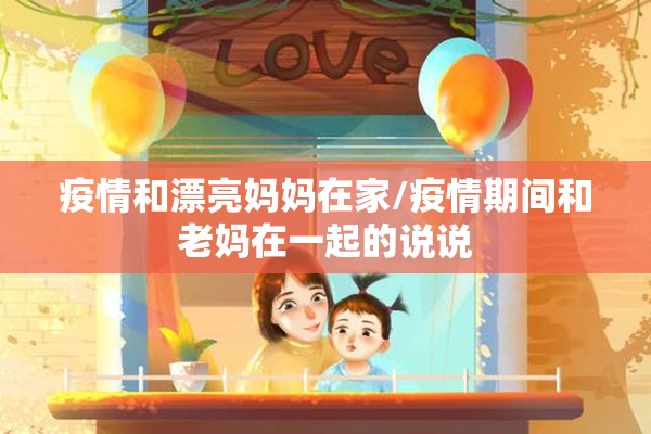 疫情和漂亮妈妈在家/疫情期间和老妈在一起的说说 疫情和漂亮妈妈在家/疫情期间和老妈在一起的说说