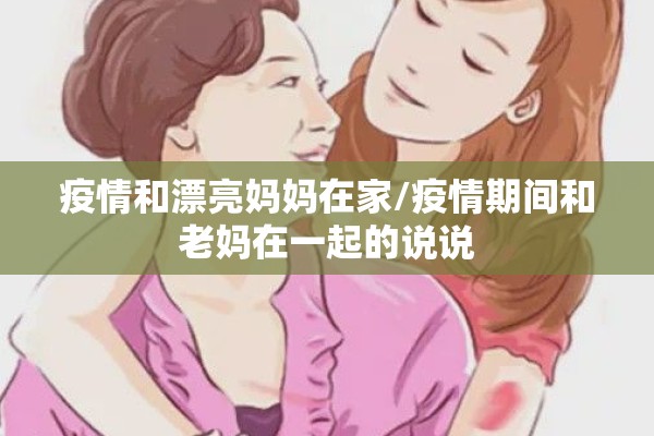 疫情和漂亮妈妈在家/疫情期间和老妈在一起的说说 疫情和漂亮妈妈在家/疫情期间和老妈在一起的说说