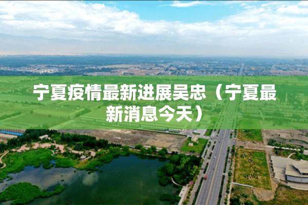 宁夏疫情最新进展吴忠（宁夏最新消息今天）