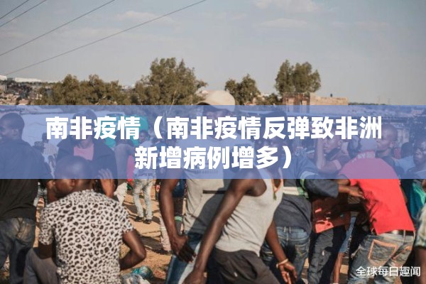南非疫情（南非疫情反弹致非洲新增病例增多）