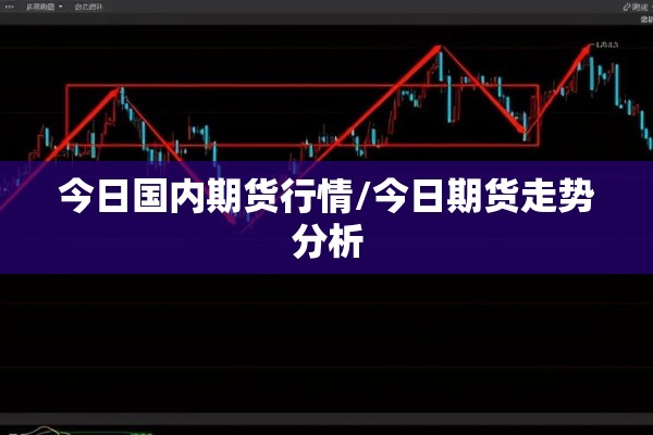 今日国内期货行情/今日期货走势分析 今日国内期货行情/今日期货走势分析