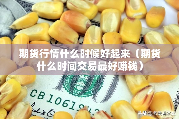 期货行情什么时候好起来(期货什么时间交易最好赚钱) 期货行情什么时候好起来(期货什么时间交易最好赚钱)