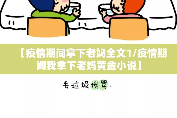 【疫情期间拿下老妈全文1/疫情期间我拿下老妈黄金小说】 【疫情期间拿下老妈全文1/疫情期间我拿下老妈黄金小说】