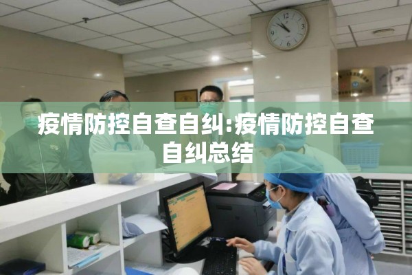 疫情防控自查自纠:疫情防控自查自纠总结 疫情防控自查自纠:疫情防控自查自纠总结