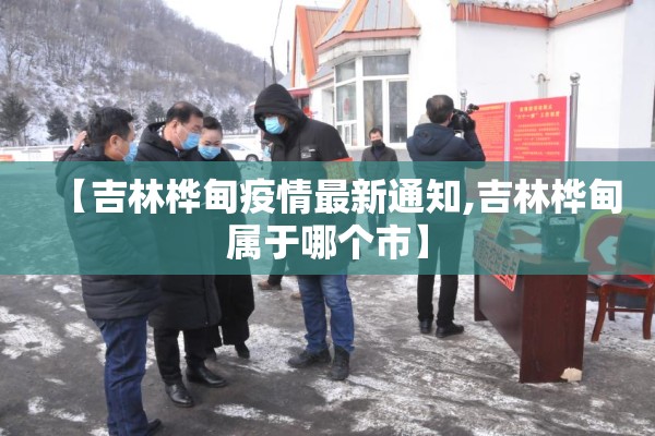 【吉林桦甸疫情最新通知,吉林桦甸属于哪个市】 【吉林桦甸疫情最新通知,吉林桦甸属于哪个市】