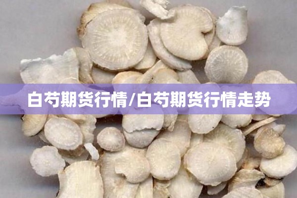 白芍期货行情/白芍期货行情走势 白芍期货行情/白芍期货行情走势