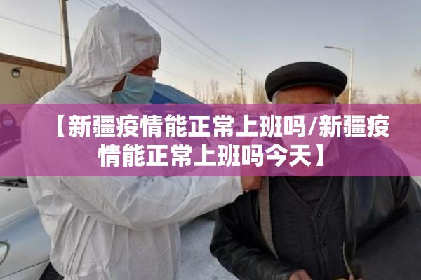 【新疆疫情能正常上班吗/新疆疫情能正常上班吗今天】 【新疆疫情能正常上班吗/新疆疫情能正常上班吗今天】