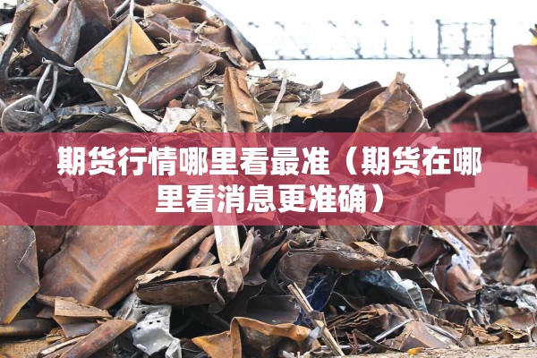 期货行情哪里看最准（期货在哪里看消息更准确）