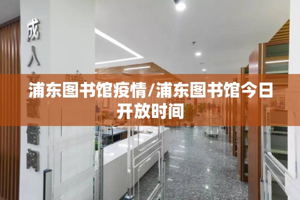 浦东图书馆疫情/浦东图书馆今日开放时间 浦东图书馆疫情/浦东图书馆今日开放时间