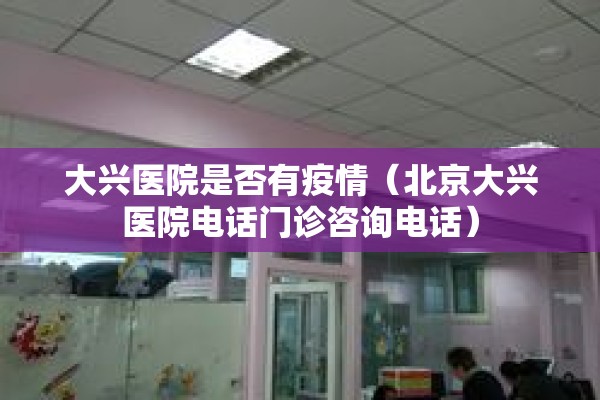 大兴医院是否有疫情(北京大兴医院电话门诊咨询电话) 大兴医院是否有疫情(北京大兴医院电话门诊咨询电话)