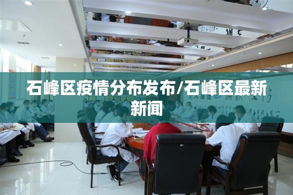 石峰区疫情分布发布/石峰区最新新闻 石峰区疫情分布发布/石峰区最新新闻