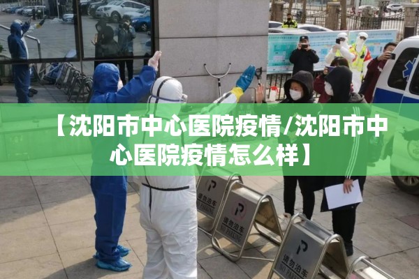 【沈阳市中心医院疫情/沈阳市中心医院疫情怎么样】