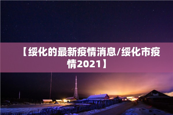 【绥化的最新疫情消息/绥化市疫情2021】