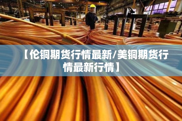 【伦铜期货行情最新/美铜期货行情最新行情】