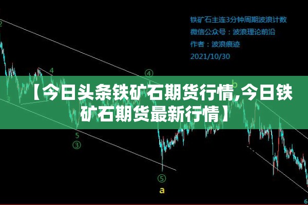 【今日头条铁矿石期货行情,今日铁矿石期货最新行情】