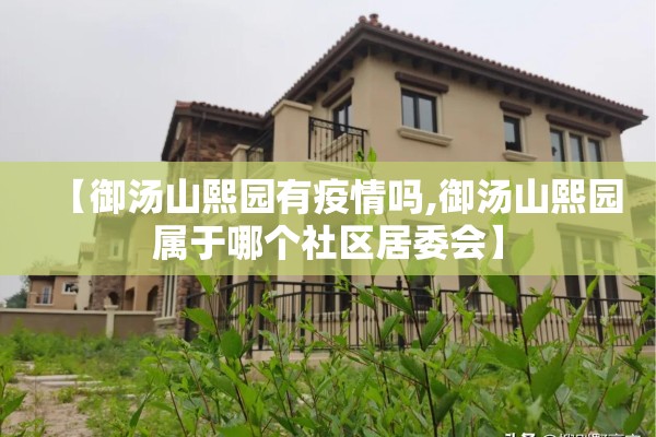 【御汤山熙园有疫情吗,御汤山熙园属于哪个社区居委会】