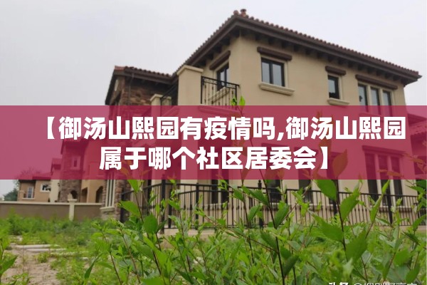 【御汤山熙园有疫情吗,御汤山熙园属于哪个社区居委会】