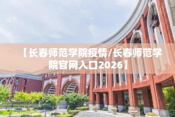 【长春师范学院疫情/长春师范学院官网入口2026】
